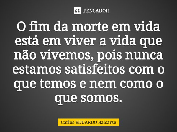 ⁠O fim da morte em vida está em viver a vida que não vivemos, pois nunca estamos satisfeitos com o que temos e nem como o que somos.... Frase de Carlos EDUARDO Balcarse.