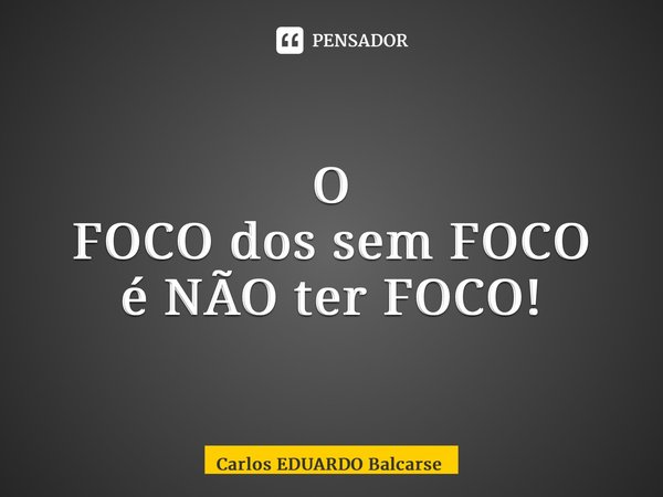 ⁠O FOCO dossem FOCO é NÃO ter FOCO!... Frase de Carlos EDUARDO Balcarse.