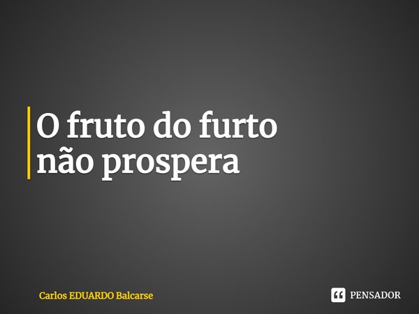 ⁠O fruto do furto
não prospera... Frase de Carlos EDUARDO Balcarse.