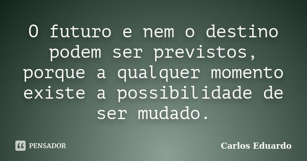 O futuro e nem o destino podem ser previstos, porque a qualquer momento existe a possibilidade de ser mudado.... Frase de Carlos Eduardo.