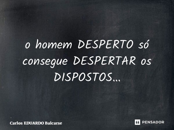 ⁠o homem DESPERTO só consegue DESPERTAR os DISPOSTOS…... Frase de Carlos EDUARDO Balcarse.