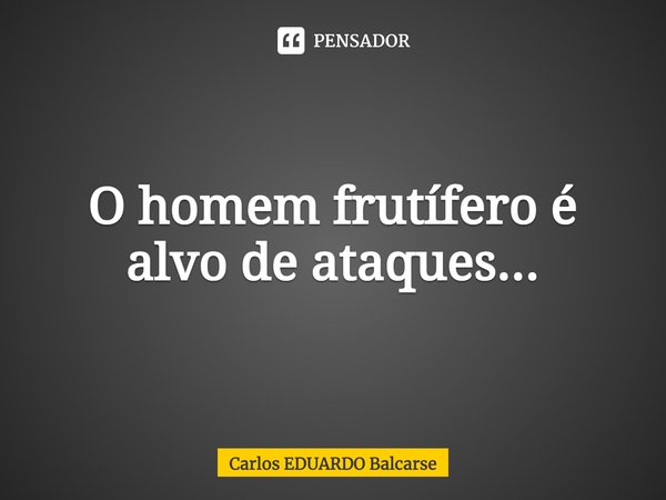 ⁠O homem frutífero é alvo de ataques...... Frase de Carlos EDUARDO Balcarse.