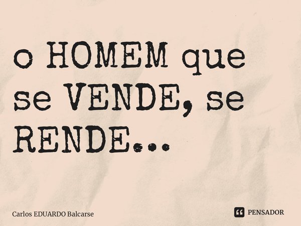 ⁠o HOMEM que se VENDE, se RENDE…... Frase de Carlos EDUARDO Balcarse.
