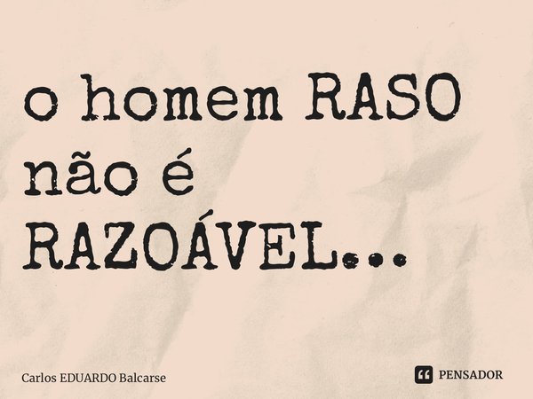 ⁠o homem RASO não é RAZOÁVEL…... Frase de Carlos EDUARDO Balcarse.