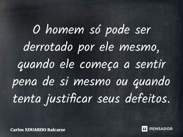 ⁠O homem só pode ser derrotado por ele mesmo, quando ele começa a sentir pena de si mesmo ou quando tenta justificar seus defeitos.... Frase de Carlos EDUARDO Balcarse.
