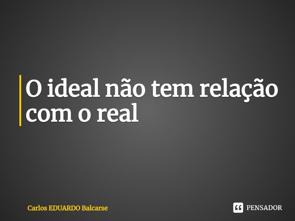 ⁠O ideal não tem relação como real... Frase de Carlos EDUARDO Balcarse.