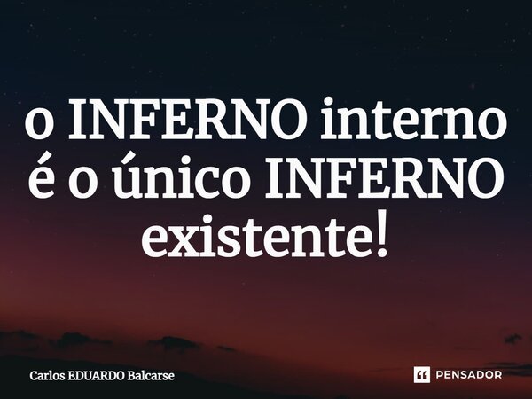 ⁠o INFERNO interno é o único INFERNO existente!... Frase de Carlos EDUARDO Balcarse.