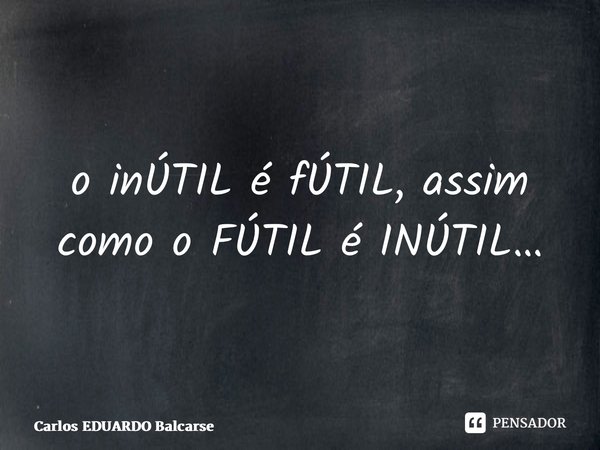 ⁠o inÚTIL é fÚTIL, assim como o FÚTIL é INÚTIL…... Frase de Carlos EDUARDO Balcarse.