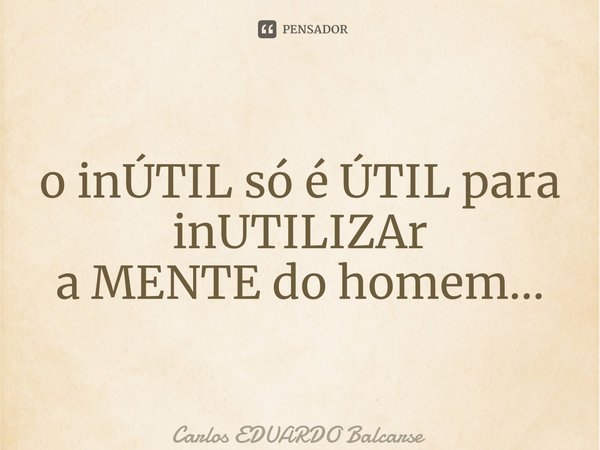 ⁠⁠o inÚTIL só é ÚTIL para inUTILIZAr a MENTE do homem…... Frase de Carlos EDUARDO Balcarse.
