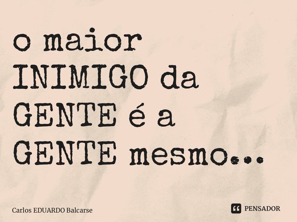 ⁠o maior INIMIGO da GENTE é a GENTE mesmo…... Frase de Carlos EDUARDO Balcarse.