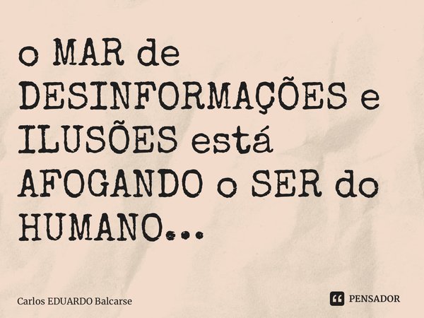 ⁠o MAR de DESINFORMAÇÕES e ILUSÕES está AFOGANDO o SER do HUMANO…... Frase de Carlos EDUARDO Balcarse.