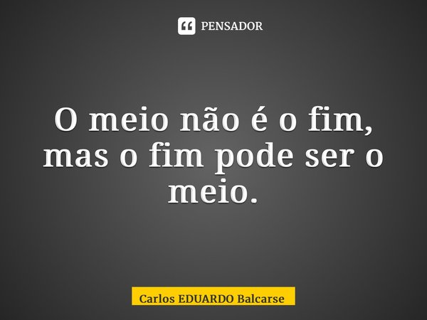 ⁠O meio não é o fim, mas o fim pode ser o meio.... Frase de Carlos EDUARDO Balcarse.