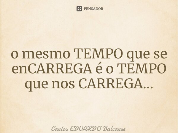 ⁠o mesmo TEMPO que se enCARREGA é o TEMPO que nos CARREGA…... Frase de Carlos EDUARDO Balcarse.