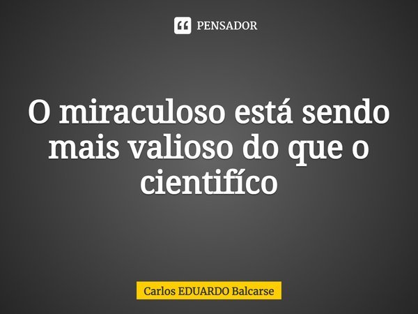 ⁠O miraculoso está sendo mais valioso do que o científico... Frase de Carlos EDUARDO Balcarse.