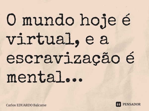 ⁠O mundo hoje é virtual, e a escravização é mental…... Frase de Carlos EDUARDO Balcarse.