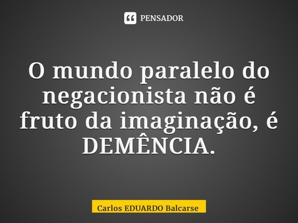 ⁠O mundo paralelo do negacionista não é fruto da imaginação, é DEMÊNCIA.... Frase de Carlos EDUARDO Balcarse.
