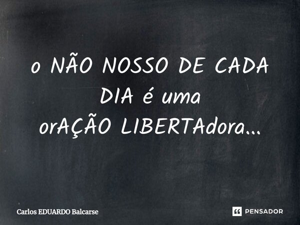 ⁠o NÃO NOSSO DE CADA DIA é uma orAÇÃO LIBERTAdora...... Frase de Carlos EDUARDO Balcarse.