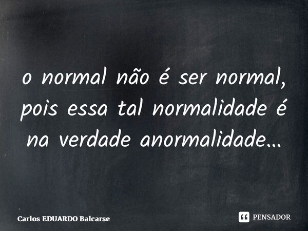 ⁠o normal não é ser normal, pois essa tal normalidade é na verdade anormalidade…... Frase de Carlos EDUARDO Balcarse.