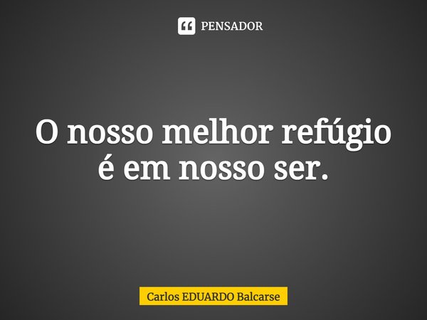 ⁠O nosso melhor refúgio é em nosso ser.... Frase de Carlos EDUARDO Balcarse.