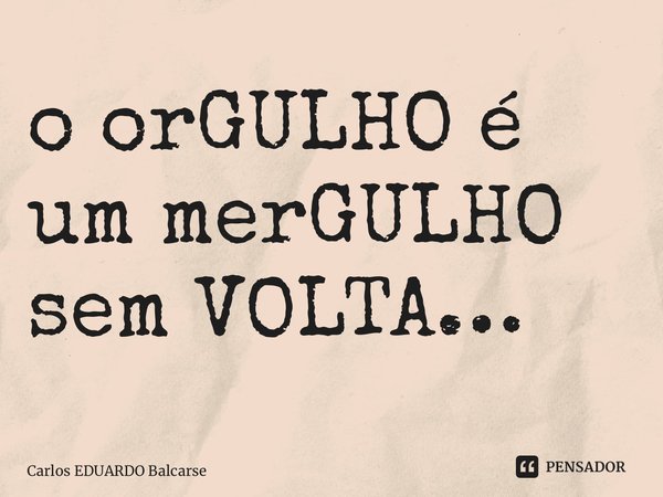 ⁠o orGULHO é um merGULHO sem VOLTA…... Frase de Carlos EDUARDO Balcarse.