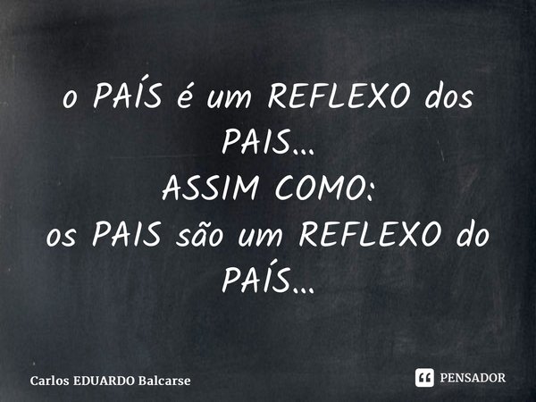 o PAÍS é um REFLEXO dos PAIS… ASSIM COMO: ⁠⁠os PAIS são um REFLEXO do PAÍS…... Frase de Carlos EDUARDO Balcarse.