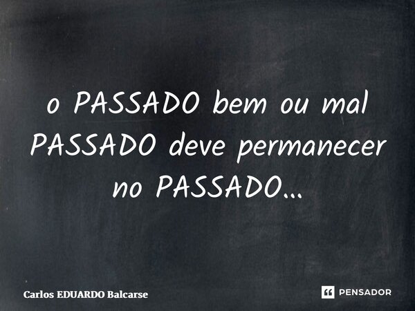 ⁠o PASSADO bem ou mal PASSADO deve permanecer no PASSADO…... Frase de Carlos EDUARDO Balcarse.