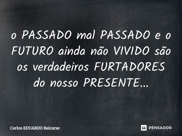 ⁠o PASSADO mal PASSADO e o FUTURO ainda não VIVIDO são os verdadeiros FURTADORES do nosso PRESENTE...... Frase de Carlos EDUARDO Balcarse.