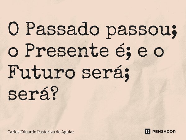 ⁠O Passado passou; o Presente é; e o Futuro será; será?... Frase de Carlos Eduardo Pastoriza de Aguiar.