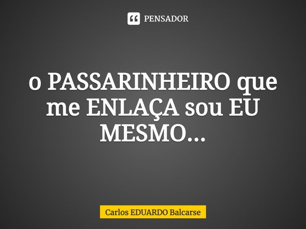 ⁠o PASSARINHEIRO que me ENLAÇA sou EU MESMO...... Frase de Carlos EDUARDO Balcarse.