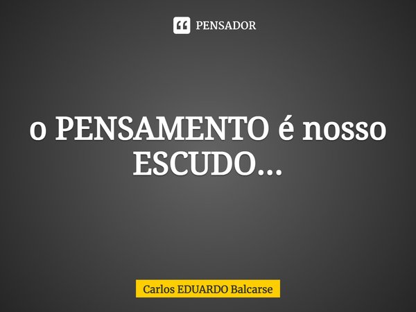 ⁠o PENSAMENTO é nosso ESCUDO...... Frase de Carlos EDUARDO Balcarse.