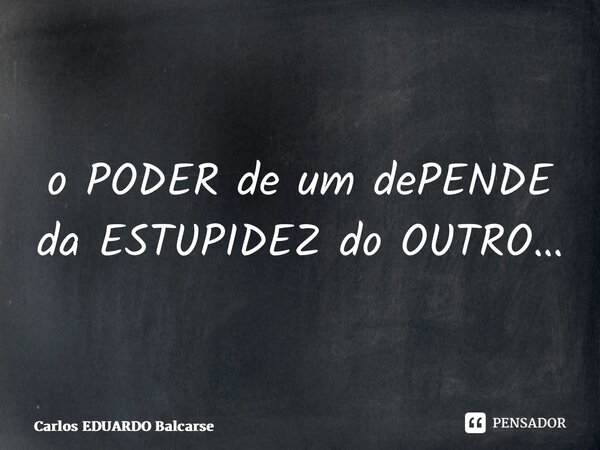 ⁠o PODER de um dePENDE da ESTUPIDEZ do OUTRO…... Frase de Carlos EDUARDO Balcarse.