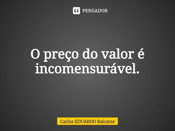 ⁠O preço do valor é incomensurável.... Frase de Carlos EDUARDO Balcarse.
