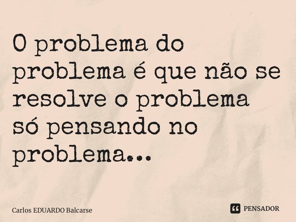 O problema do problema é que não se resolve o problema só pensando no problema…⁠... Frase de Carlos EDUARDO Balcarse.