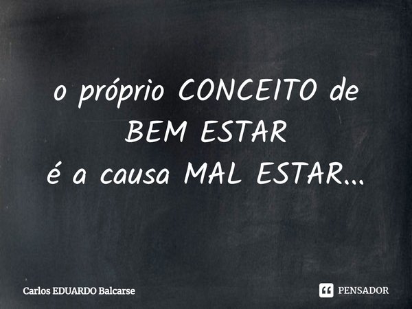 ⁠o próprio CONCEITO de BEM ESTAR
é a causa MAL ESTAR...... Frase de Carlos EDUARDO Balcarse.