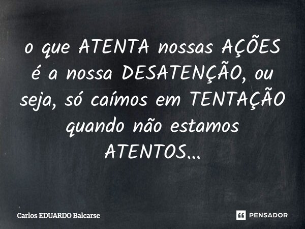 ⁠o que ATENTA nossas AÇÕES é a nossa DESATENÇÃO, ou seja, só caímos em TENTAÇÃO quando não estamos ATENTOS...... Frase de Carlos EDUARDO Balcarse.