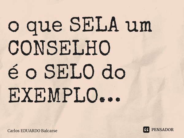 ⁠o que SELA um CONSELHO é o SELO do EXEMPLO…... Frase de Carlos EDUARDO Balcarse.