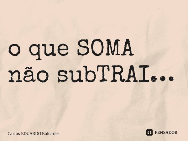 ⁠o que SOMA não subTRAI…... Frase de Carlos EDUARDO Balcarse.