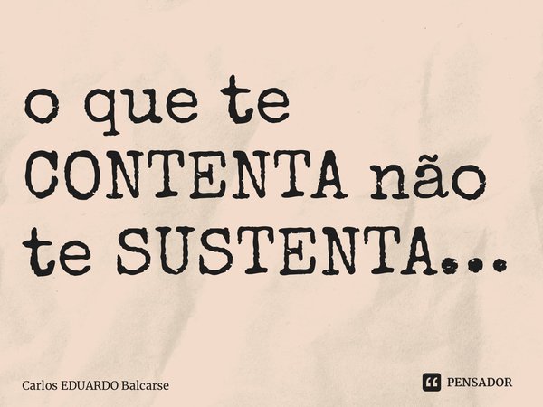 ⁠o que te CONTENTA não te SUSTENTA…... Frase de Carlos EDUARDO Balcarse.