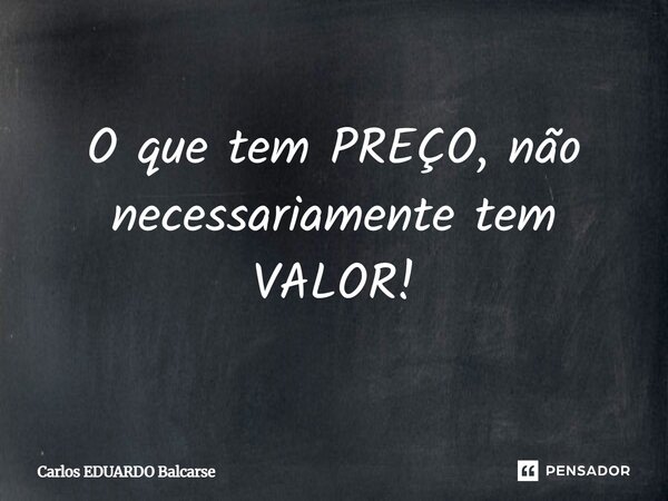 O que tem PREÇO, não necessariamente tem VALOR!... Frase de Carlos EDUARDO Balcarse.