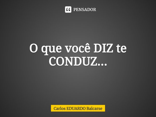 ⁠O que você DIZ te CONDUZ...... Frase de Carlos EDUARDO Balcarse.