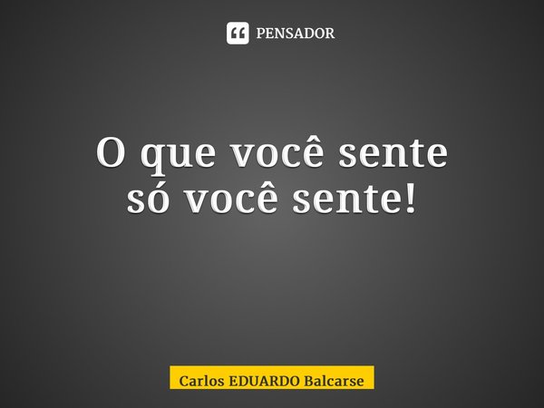 O que você sente só você sente! ⁠... Frase de Carlos EDUARDO Balcarse.