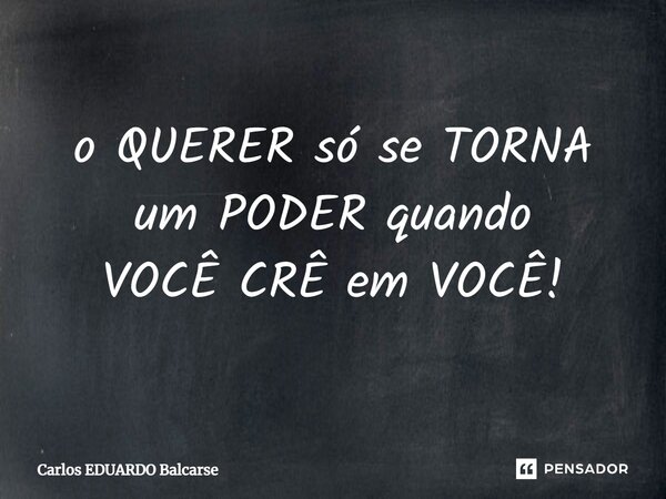 ⁠o QUERER só se TORNA um PODER quando VOCÊ CRÊ em VOCÊ!... Frase de Carlos EDUARDO Balcarse.