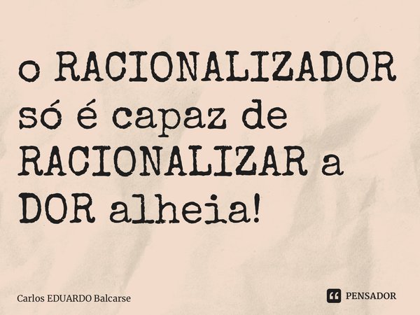 ⁠o RACIONALIZADOR só é capaz de RACIONALIZAR a DOR alheia!... Frase de Carlos EDUARDO Balcarse.