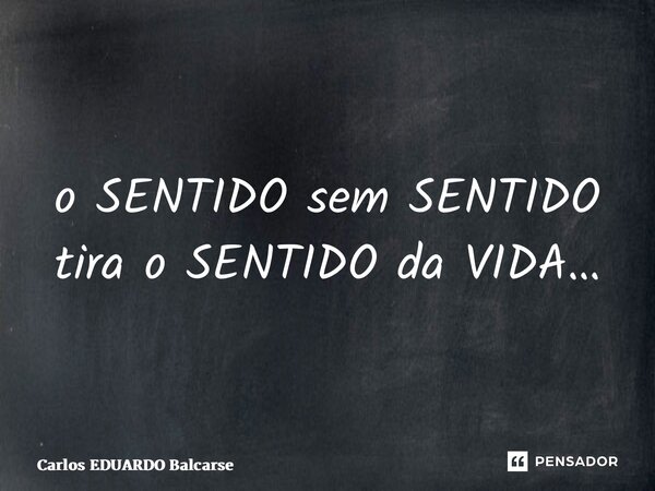 ⁠o SENTIDO sem SENTIDO tira o SENTIDO da VIDA…... Frase de Carlos EDUARDO Balcarse.