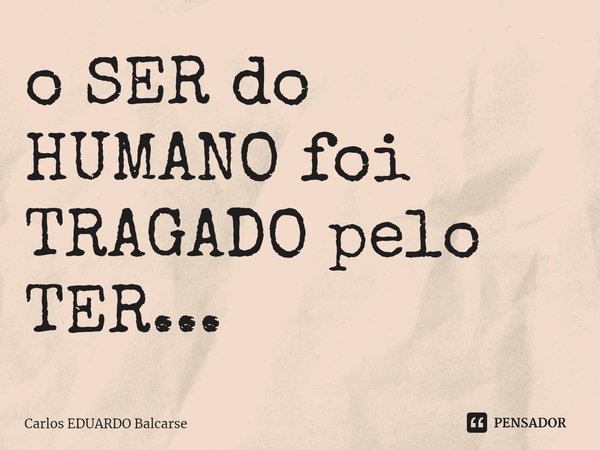 ⁠o SER do HUMANO foi TRAGADO pelo TER...... Frase de Carlos EDUARDO Balcarse.