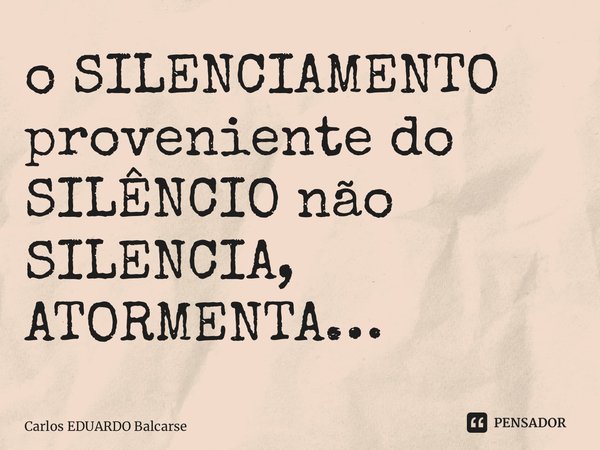 ⁠o SILENCIAMENTO proveniente do SILÊNCIO não SILENCIA, ATORMENTA…... Frase de Carlos EDUARDO Balcarse.