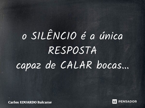 ⁠o SILÊNCIO é a única RESPOSTA capaz de CALAR bocas…... Frase de Carlos EDUARDO Balcarse.