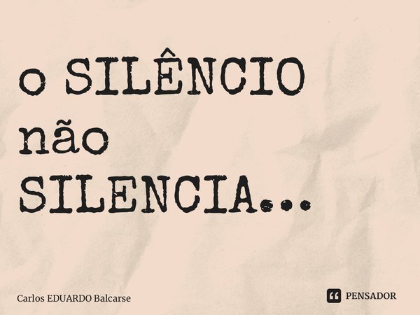 ⁠o SILÊNCIO não SILENCIA…... Frase de Carlos EDUARDO Balcarse.