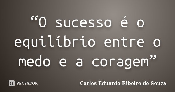 “O sucesso é o equilíbrio entre o medo e a coragem”... Frase de Carlos Eduardo Ribeiro de Souza.