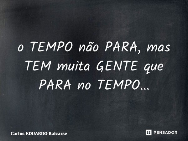 ⁠o TEMPO não PARA, mas TEM muita GENTE que PARA no TEMPO…... Frase de Carlos EDUARDO Balcarse.